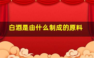 白酒是由什么制成的原料