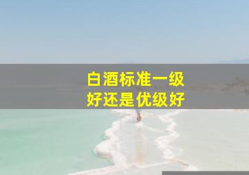 白酒标准一级好还是优级好