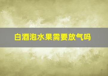 白酒泡水果需要放气吗