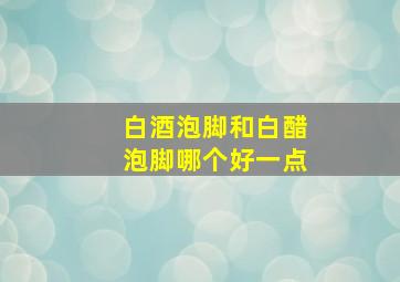 白酒泡脚和白醋泡脚哪个好一点