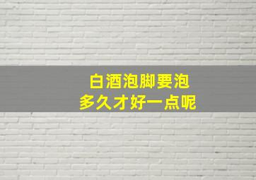 白酒泡脚要泡多久才好一点呢