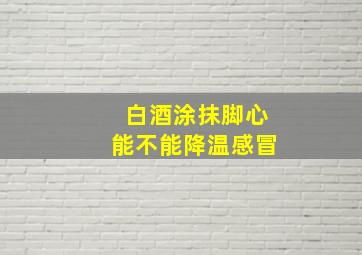 白酒涂抹脚心能不能降温感冒