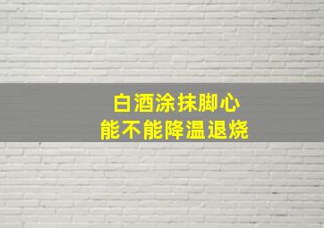 白酒涂抹脚心能不能降温退烧