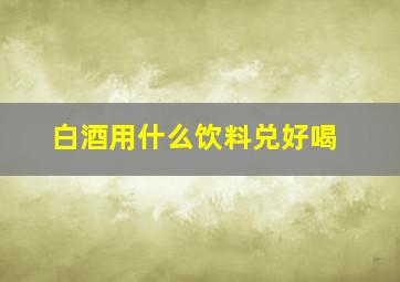 白酒用什么饮料兑好喝