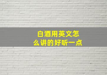 白酒用英文怎么讲的好听一点