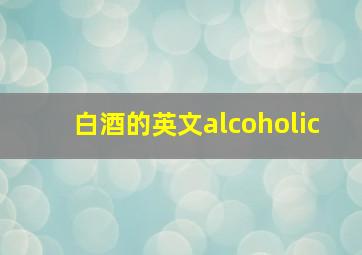 白酒的英文alcoholic