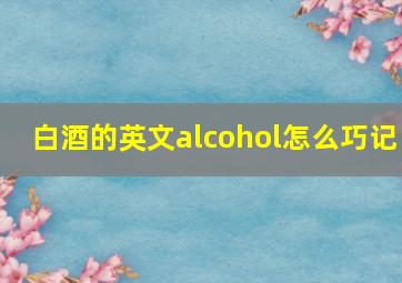 白酒的英文alcohol怎么巧记