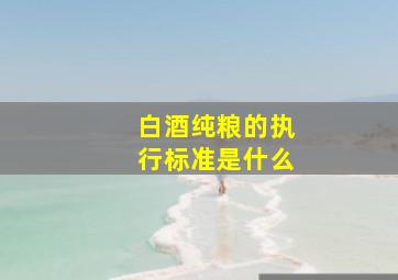 白酒纯粮的执行标准是什么