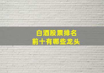 白酒股票排名前十有哪些龙头