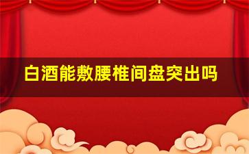 白酒能敷腰椎间盘突出吗