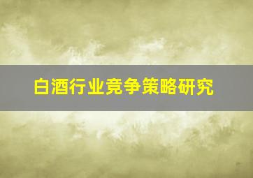 白酒行业竞争策略研究