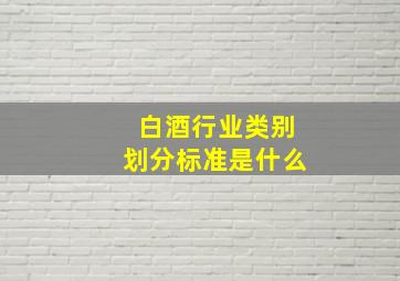 白酒行业类别划分标准是什么