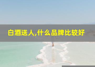 白酒送人,什么品牌比较好