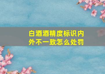 白酒酒精度标识内外不一致怎么处罚