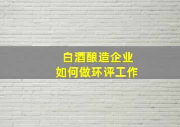 白酒酿造企业如何做环评工作