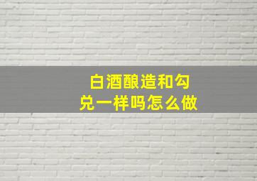 白酒酿造和勾兑一样吗怎么做