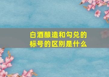 白酒酿造和勾兑的标号的区别是什么