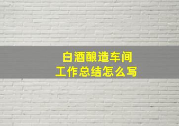 白酒酿造车间工作总结怎么写