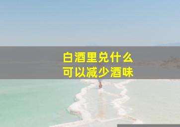 白酒里兑什么可以减少酒味