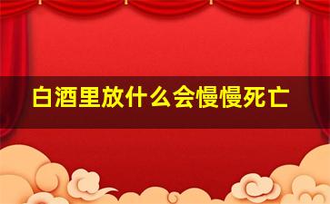 白酒里放什么会慢慢死亡