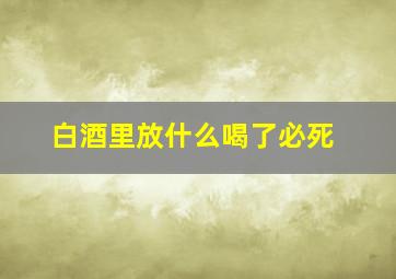 白酒里放什么喝了必死