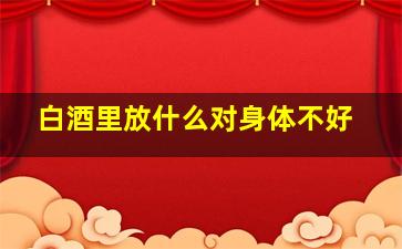 白酒里放什么对身体不好