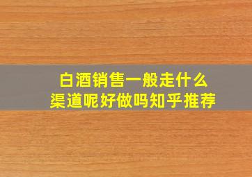 白酒销售一般走什么渠道呢好做吗知乎推荐