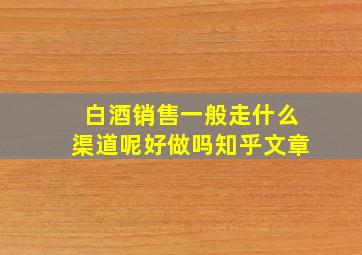 白酒销售一般走什么渠道呢好做吗知乎文章