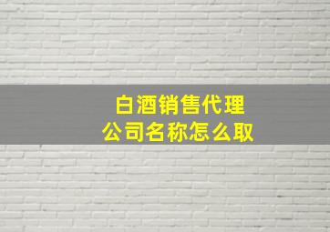 白酒销售代理公司名称怎么取