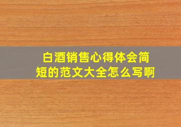 白酒销售心得体会简短的范文大全怎么写啊