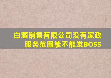 白酒销售有限公司没有家政服务范围能不能发BOSS