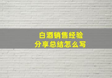 白酒销售经验分享总结怎么写