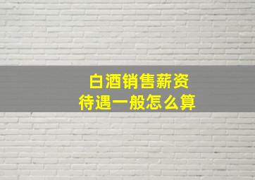 白酒销售薪资待遇一般怎么算