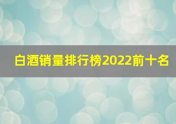 白酒销量排行榜2022前十名