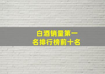 白酒销量第一名排行榜前十名