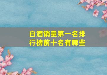 白酒销量第一名排行榜前十名有哪些