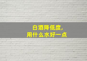 白酒降低度,用什么水好一点