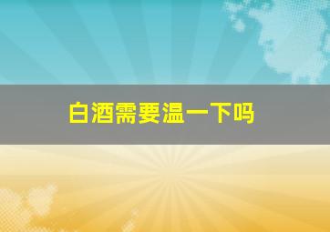 白酒需要温一下吗