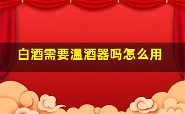 白酒需要温酒器吗怎么用