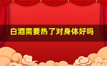 白酒需要热了对身体好吗