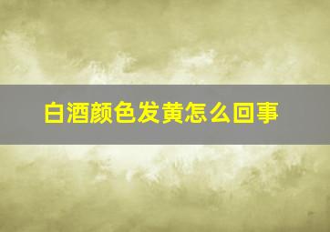 白酒颜色发黄怎么回事