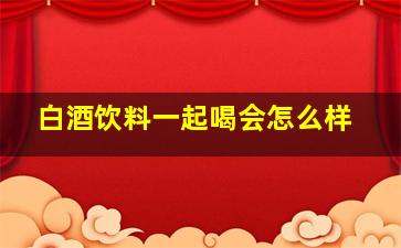 白酒饮料一起喝会怎么样