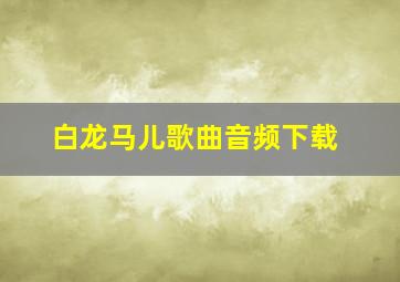 白龙马儿歌曲音频下载