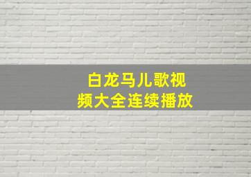 白龙马儿歌视频大全连续播放