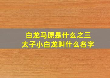 白龙马原是什么之三太子小白龙叫什么名字