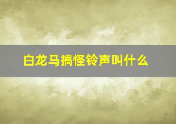 白龙马搞怪铃声叫什么