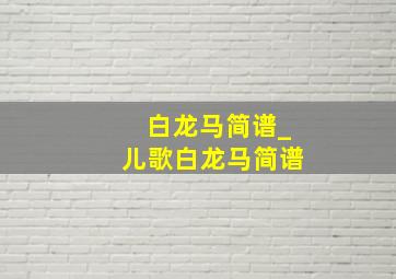 白龙马简谱_儿歌白龙马简谱