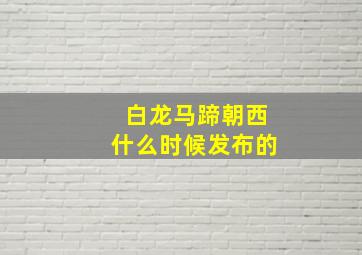 白龙马蹄朝西什么时候发布的