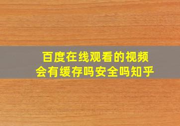 百度在线观看的视频会有缓存吗安全吗知乎