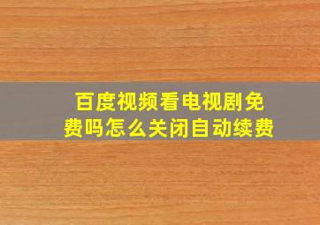 百度视频看电视剧免费吗怎么关闭自动续费